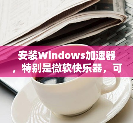 安装Windows加速器,特别是微软快乐器,可以显著提升系统性能。以下是详细的安装和使用指南 安装Windows加速器,特别是微软快乐器,可以显著提升系统性能。以下是详细的安装和使用指南