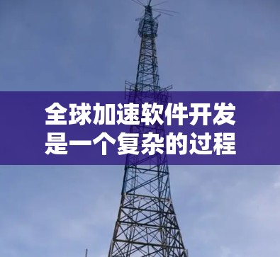 全球加速软件开发是一个复杂的过程，涉及多个技术和方法。以下是一些关键点和工具，帮助您理解和实施全球加速策略