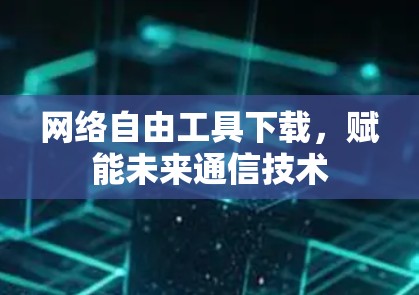 网络自由工具下载，赋能未来通信技术