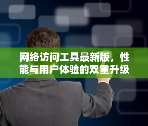 网络访问工具最新版，性能与用户体验的双重升级
