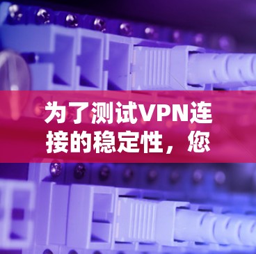 为了测试VPN连接的稳定性,您可以按照以下步骤进行 为了测试VPN连接的稳定性,您可以按照以下步骤进行