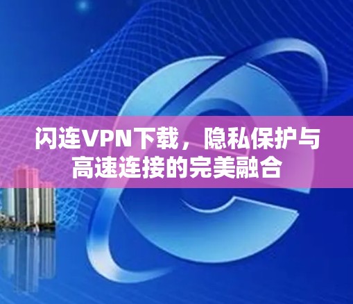 闪连VPN下载,隐私保护与高速连接的完美融合 闪连VPN下载,隐私保护与高速连接的完美融合