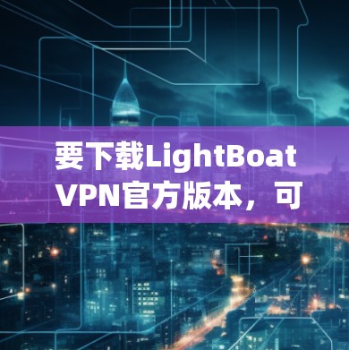 要下载LightBoat VPN官方版本,可以按照以下步骤操作 要下载LightBoat VPN官方版本,可以按照以下步骤操作