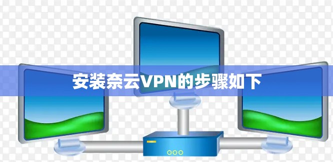 安装奈云VPN的步骤如下 安装奈云VPN的步骤如下