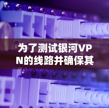为了测试银河VPN的线路并确保其正常运作,请按照以下步骤操作 为了测试银河VPN的线路并确保其正常运作,请按照以下步骤操作
