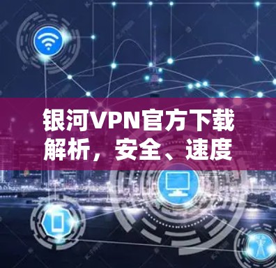 银河VPN官方下载解析，安全、速度、稳定性全解密