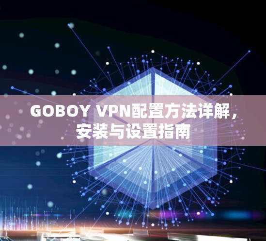 GOBOY VPN配置方法详解,安装与设置指南 GOBOY VPN配置方法详解,安装与设置指南