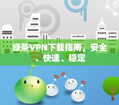 绿茶VPN下载指南，安全、快速、稳定