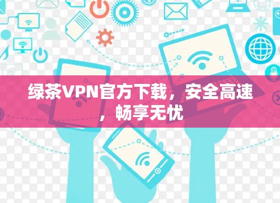 绿茶VPN官方下载,安全高速,畅享无忧 绿茶VPN官方下载,安全高速,畅享无忧
