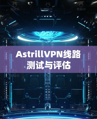 AstrillVPN线路测试与评估 AstrillVPN线路测试与评估