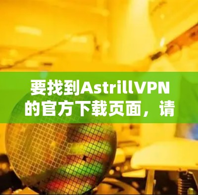 要找到AstrillVPN的官方下载页面，请按照以下步骤操作