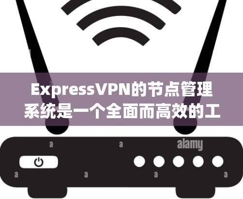 ExpressVPN的节点管理系统是一个全面而高效的工具，旨在为用户提供优质的服务体验。以下是对ExpressVPN节点管理的详细分析