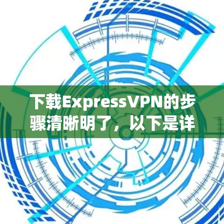 下载ExpressVPN的步骤清晰明了，以下是详细的分步指南