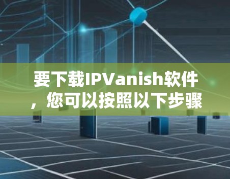 要下载IPVanish软件,您可以按照以下步骤操作 要下载IPVanish软件,您可以按照以下步骤操作