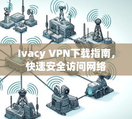 Ivacy VPN下载指南,快速安全访问网络 Ivacy VPN下载指南,快速安全访问网络