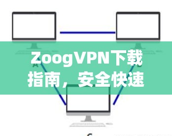 ZoogVPN下载指南,安全快速的网络连接解决方案 ZoogVPN下载指南,安全快速的网络连接解决方案