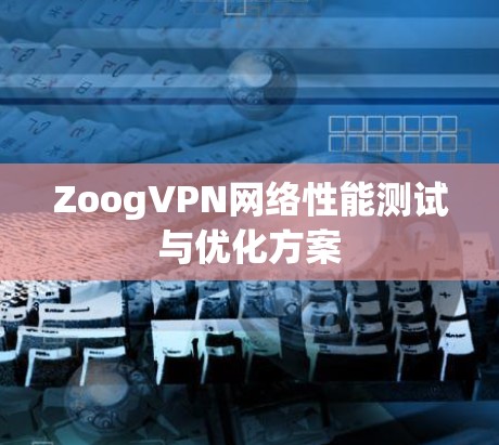 ZoogVPN网络性能测试与优化方案 ZoogVPN网络性能测试与优化方案