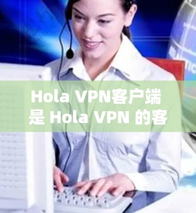 Hola VPN客户端 是 Hola VPN 的客户端程序，用于连接到 VPN 服务器，提供安全加密的网络连接，保护用户隐私并访问受限的内容。以下是对 Hola VPN 客户端的详细解释