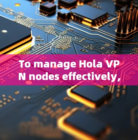 To manage Hola VPN nodes effectively,follow these steps:
