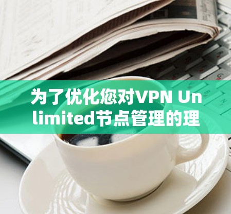 为了优化您对VPN Unlimited节点管理的理解和使用体验,可以按照以下步骤进行操作 为了优化您对VPN Unlimited节点管理的理解和使用体验,可以按照以下步骤进行操作