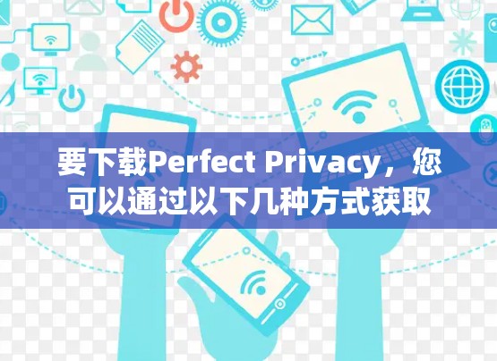 要下载Perfect Privacy,您可以通过以下几种方式获取 要下载Perfect Privacy,您可以通过以下几种方式获取