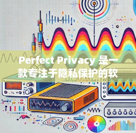 Perfect Privacy 是一款专注于隐私保护的软件,旨在帮助用户保护个人信息和数据安全。由于我无法直接提供下载链接或具体软件版本,我建议你从官方网站或可信的应用商店进行下载。以下是一些建议 Perfect Privacy 是一款专注于隐私保护的软件,旨在帮助用户保护个人信息和数据安全。由于我无法直接提供下载链接或具体软件版本,我建议你从官方网站或可信的应用商店进行下载。以下是一些建议