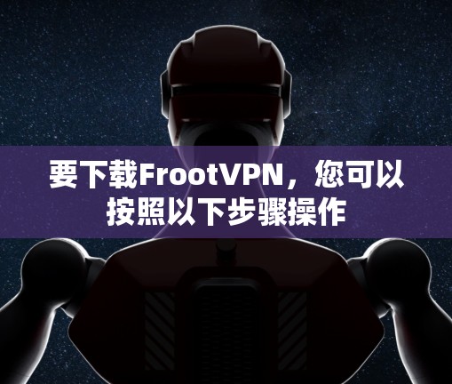 要下载FrootVPN,您可以按照以下步骤操作 要下载FrootVPN,您可以按照以下步骤操作
