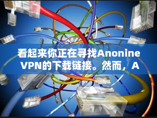 看起来你正在寻找Anonine VPN的下载链接。然而,Anonine VPN可能已经不再提供服务,或者其官方下载页面可能已经下线。如果你需要一个可靠的VPN服务,我可以推荐一些替代方案 看起来你正在寻找Anonine VPN的下载链接。然而,Anonine VPN可能已经不再提供服务,或者其官方下载页面可能已经下线。如果你需要一个可靠的VPN服务,我可以推荐一些替代方案
