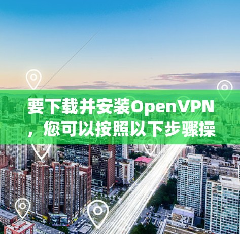 要下载并安装OpenVPN,您可以按照以下步骤操作 要下载并安装OpenVPN,您可以按照以下步骤操作