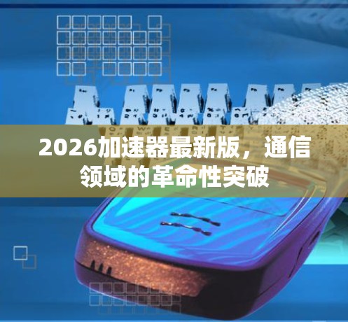 2026加速器最新版,通信领域的革命性突破 2026加速器最新版,通信领域的革命性突破