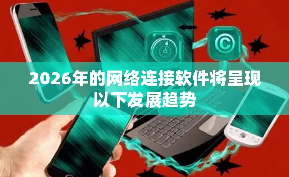 2026年的网络连接软件将呈现以下发展趋势 2026年的网络连接软件将呈现以下发展趋势