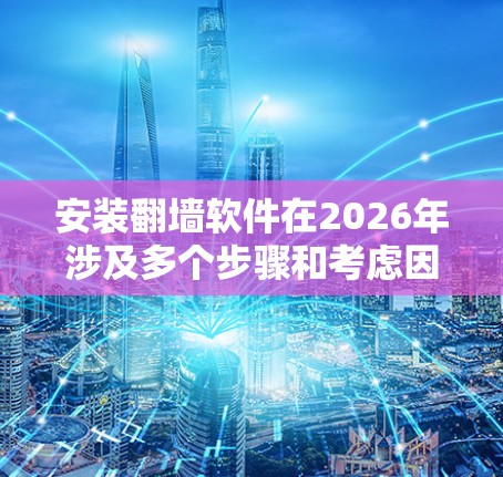 安装翻墙软件在2026年涉及多个步骤和考虑因素。以下是一个有条理的指南，帮助您顺利完成安装和配置