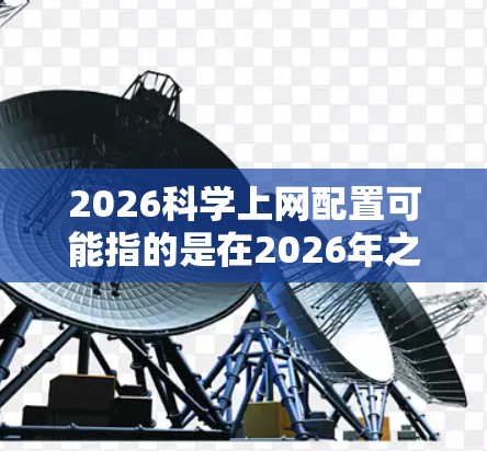 2026科学上网配置可能指的是在2026年之前或之后配置科学上网的方法，通常涉及访问受限制的网络资源、数据库或论文。以下是一些常见的科学上网配置方法和工具，供您参考