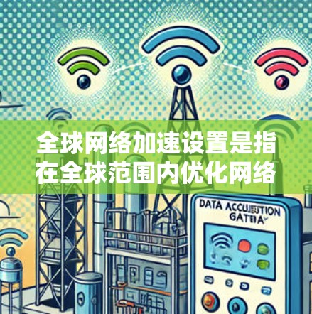 全球网络加速设置是指在全球范围内优化网络连接，以提高数据传输速度、减少延迟和提升整体网络性能的过程。以下是一些关键点和方法，帮助您在全球范围内优化网络