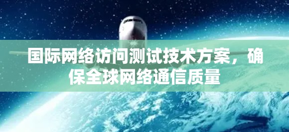 国际网络访问测试技术方案,确保全球网络通信质量 国际网络访问测试技术方案,确保全球网络通信质量
