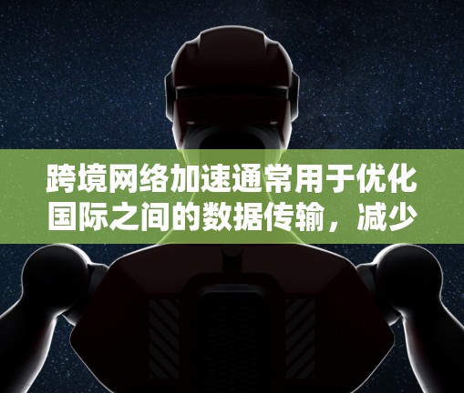 跨境网络加速通常用于优化国际之间的数据传输，减少延迟和带宽消耗。以下是设置跨境网络加速的一些步骤和建议