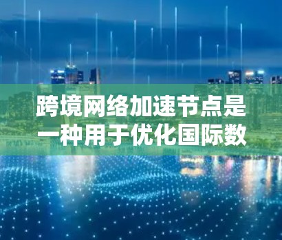 跨境网络加速节点是一种用于优化国际数据传输的技术，通过在不同国家或地区之间建立中转服务器，减少数据传输的延迟和提高传输速度。以下是对跨境网络加速节点的详细分析和总结