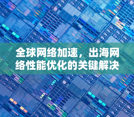 全球网络加速，出海网络性能优化的关键解决方案