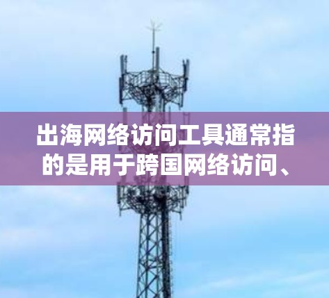 出海网络访问工具通常指的是用于跨国网络访问、绕过地理限制或防火墙阻挡等工具。这些工具可以帮助用户访问国外网站或服务，解决网络访问问题。常见的工具和方法包括