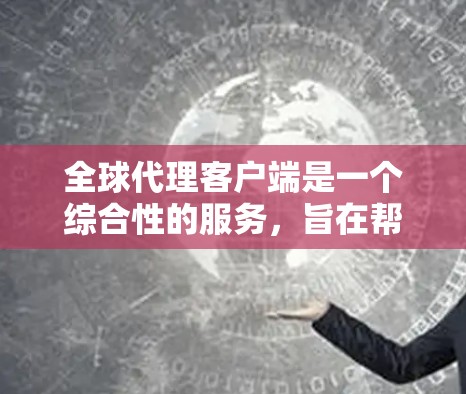 全球代理客户端是一个综合性的服务，旨在帮助企业在全球范围内高效、安全地进行跨境业务。以下是对全球代理客户端的详细分析