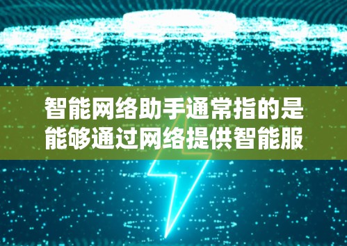智能网络助手通常指的是能够通过网络提供智能服务和自动化功能的软件或系统。这些助手可以帮助用户完成各种任务，如信息检索、自动化处理、语音交互、数据分析等。常见的智能网络助手包括