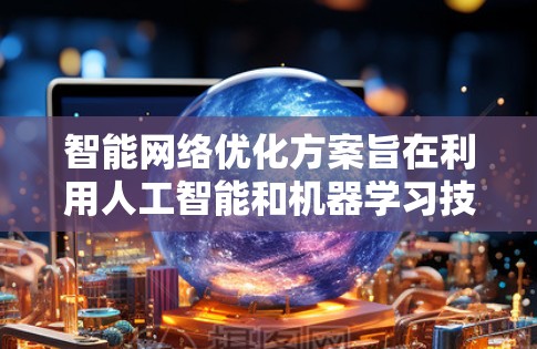 智能网络优化方案旨在利用人工智能和机器学习技术动态调整网络环境，以提升性能和用户体验。以下是该方案的详细总结