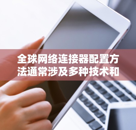 全球网络连接器配置方法通常涉及多种技术和工具，以确保不同地区或数据中心之间的网络连接稳定、高效且安全。以下是一些常见的全球网络连接器配置方法和步骤