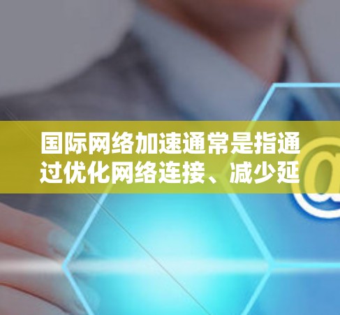 国际网络加速通常是指通过优化网络连接、减少延迟、提高带宽利用率等方式，提升跨国或地区网络的性能。以下是一些常见的国际网络加速安装方法，供您参考