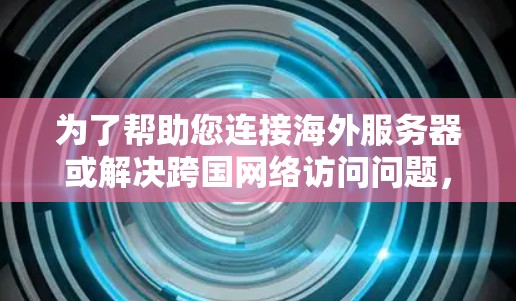 为了帮助您连接海外服务器或解决跨国网络访问问题，以下是一些常用的方法和工具
