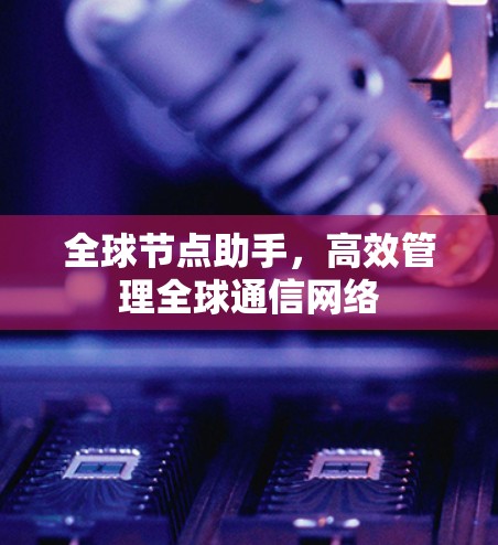 全球节点助手，高效管理全球通信网络