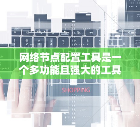 网络节点配置工具是一个多功能且强大的工具集，能够帮助用户高效地管理和配置网络中的各种节点。根据用户的具体需求和使用场景，以下是推荐的网络节点配置工具及其适用场景