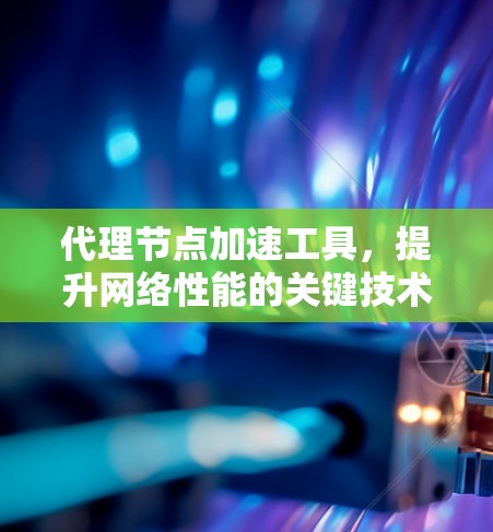 代理节点加速工具,提升网络性能的关键技术 代理节点加速工具,提升网络性能的关键技术