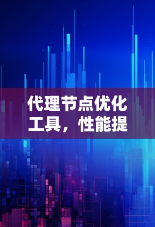 代理节点优化工具,性能提升与未来展望 代理节点优化工具,性能提升与未来展望