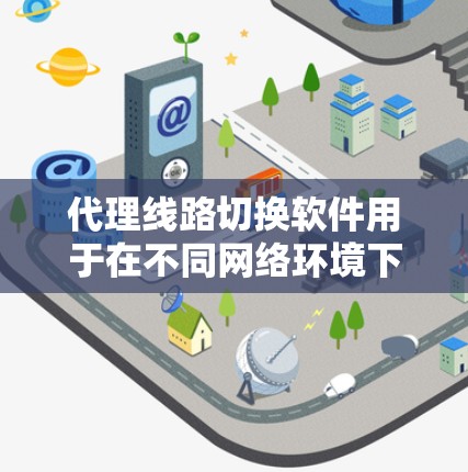 代理线路切换软件用于在不同网络环境下智能切换代理服务器或路由，以优化连接速度和稳定性，同时提供隐私保护。以下是对这些软件的分类、功能和使用建议